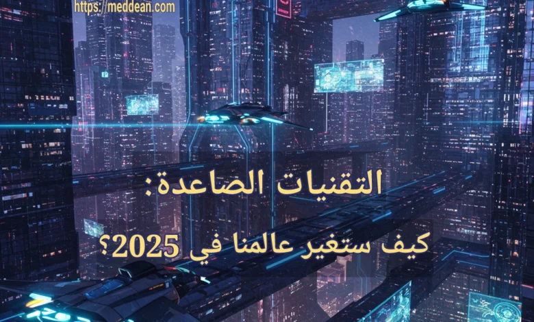 التقنيات الصاعدة: كيف ستغير عالمنا في 2025؟ تكنولوجيا 2025: نظرة إلى المستقبل
