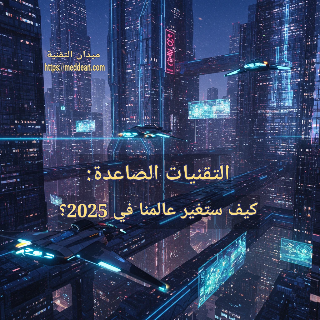 التقنيات الصاعدة: كيف ستغير عالمنا في 2025؟ تكنولوجيا 2025: نظرة إلى المستقبل
